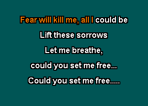 Fear will kill me, all I could be
Lift these sorrows
Let me breathe,

could you set me free...

Could you set me free .....