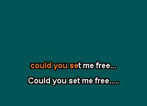 could you set me free...

Could you set me free .....