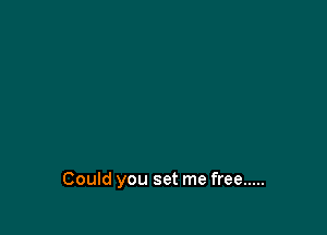 Could you set me free .....
