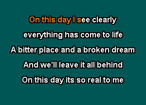 On this day I see clearly
everything has come to life
A bitter place and a broken dream

And we'll leave it all behind

On this day its so real to me

Q