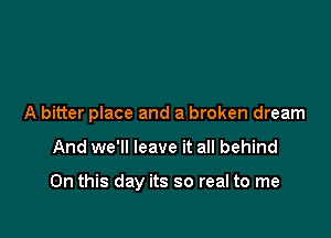 A bitter place and a broken dream

And we'll leave it all behind

On this day its so real to me