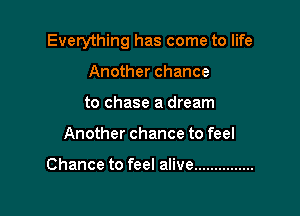 Everything has come to life

Another chance
to chase a dream
Another chance to feel

Chance to feel alive ...............