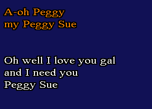 A-oh Peggy
my Peggy Sue

Oh well I love you gal
and I need you
Peggy Sue