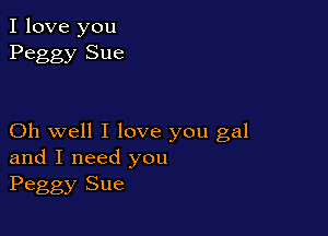 I love you
Peggy Sue

Oh well I love you gal
and I need you
Peggy Sue