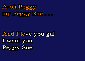 A-oh Peggy
my Peggy Sue . . .

And I love you gal
I want you
Peggy Sue