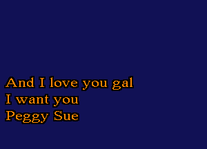 And I love you gal
I want you
Peggy Sue
