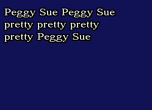 Peggy Sue Peggy Sue

pretty pretty pretty
pretty Peggy Sue