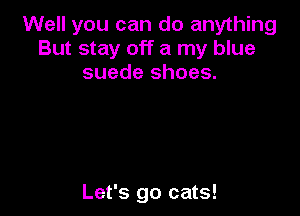 Well you can do anything
But stay off a my blue
suede shoes.

Let's go cats!