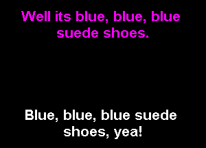 Well its blue, blue, blue
suede shoes.

Blue, blue, blue suede
shoes, yea!