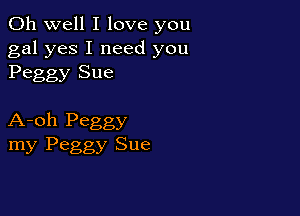 Oh well I love you

gal yes I need you
Peggy Sue

A-oh Peggy
my Peggy Sue