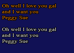 Oh well I love you gal
and I want you
Peggy Sue

Oh well I love you gal
and I want you
Peggy Sue