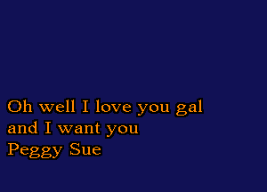 Oh well I love you gal
and I want you
Peggy Sue