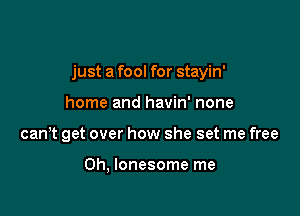 just a fool for stayin'

home and havin' none
can? get over how she set me free

Oh, lonesome me