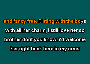 and fancy free. Flirting with the boys
with all her charm, I still love her so
brother dont you know. i'd welcome

her right back here in my arms