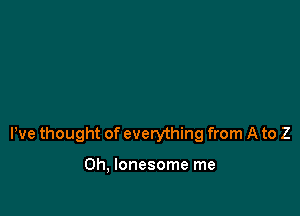 We thought of everything from A to Z

0h, lonesome me