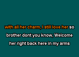 with all her charm, I still love her so

brother dont you know, Welcome

her right back here in my arms