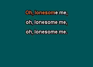 0h, lonesome me,

oh, lonesome me.

oh, lonesome me.