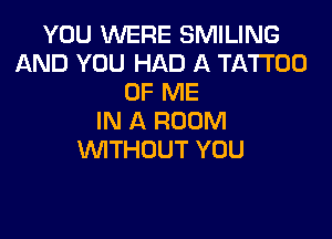 YOU WERE SMILING
AND YOU HAD A TATTOO
OF ME

IN A ROOM
WTHOUT YOU