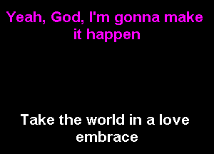 Yeah, God, I'm gonna make
it happen

Take the world in a love
embrace
