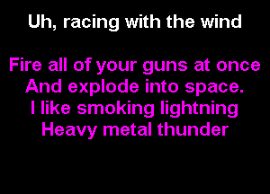 Uh, racing with the wind

Fire all of your guns at once
And explode into space.
I like smoking lightning
Heavy metal thunder