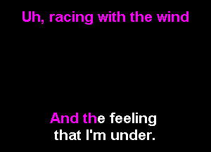 Uh, racing with the wind

And the feeling
that I'm under.