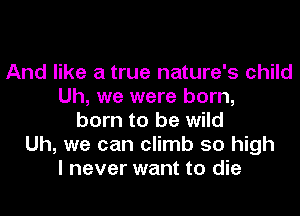 And like a true nature's child
Uh, we were born,
born to be wild
Uh, we can climb 50 high
I never want to die