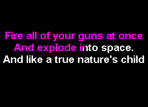 Fire all of your guns at once
And explode into space.
And like a true nature's child