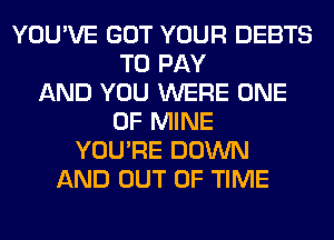 YOU'VE GOT YOUR DEBTS
TO PAY
AND YOU WERE ONE
OF MINE
YOU'RE DOWN
AND OUT OF TIME