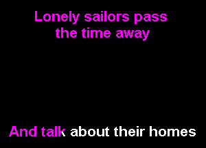 Lonely sailors pass
the time away

And talk about their homes