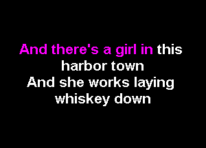 And there's a girl in this
harbor town

And she works laying
whiskey down