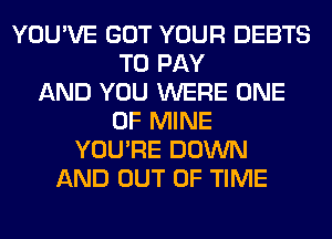 YOU'VE GOT YOUR DEBTS
TO PAY
AND YOU WERE ONE
OF MINE
YOU'RE DOWN
AND OUT OF TIME