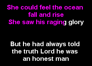 She could feel the ocean
fall and rise
She saw his raging glory

But he had always told
the truth Lord he was
an honest man