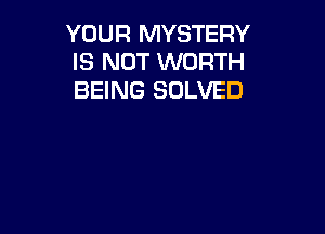 YOUR MYSTERY
IS NOT WORTH
BEING SOLVED