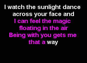 I watch the sunlight dance
across your face and
I can feel the magic
floating in the air
Being with you gets me
that a way