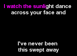 I watch the sunlight dance
across your face and

I've never been
this swept away