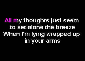 All my thoughts just seem
to set alone the breeze
When I'm lying wrapped up
in your arms