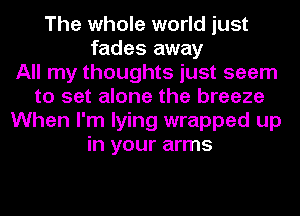 The whole world just
fades away
All my thoughts just seem
to set alone the breeze
When I'm lying wrapped up
in your arms