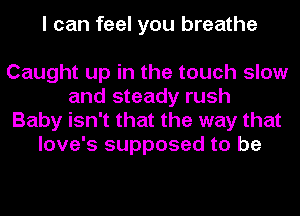 I can feel you breathe

Caught up in the touch slow
and steady rush
Baby isn't that the way that
love's supposed to be