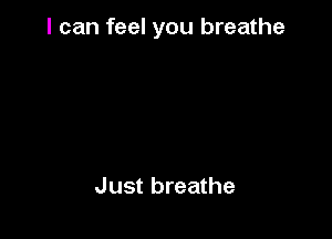 I can feel you breathe

Just breathe