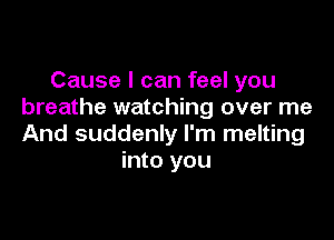 Cause I can feel you
breathe watching over me

And suddenly I'm melting
into you