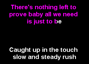 There's nothing left to
prove baby all we need
is just to be

Caught up in the touch
slow and steady rush