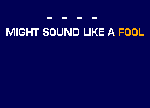 MIGHT SOUND LIKE A FOOL