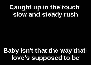 Caught up in the touch
slow and steady rush

Baby isn't that the way that
love's supposed to be