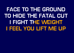 FACE TO THE GROUND
T0 HIDE THE FATAL BUT
I FIGHT THE WEIGHT
I FEEL YOU LIFT ME UP