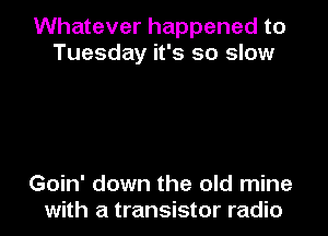 Whatever happened to
Tuesday it's so slow

Goin' down the old mine
with a transistor radio