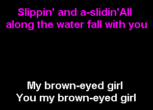 Slippin' and a-slidin'All
along the water fall with you

My brown-eyed girl
You my brown-eyed girl