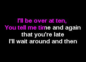 I'll be over at ten,
You tell me time and again

that you're late
I'll wait around and then