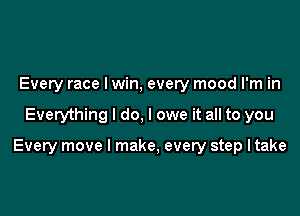 Every race Iwin, every mood I'm in

Everything I do, I owe it all to you

Every move I make, every step Itake