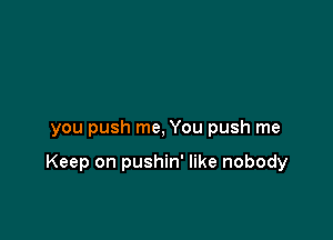 you push me, You push me

Keep on pushin' like nobody