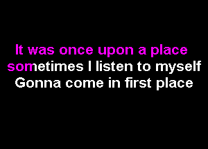 It was once upon a place
sometimes I listen to myself
Gonna come in first place